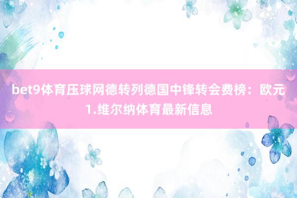 bet9体育压球网德转列德国中锋转会费榜：欧元1.维尔纳体育最新信息