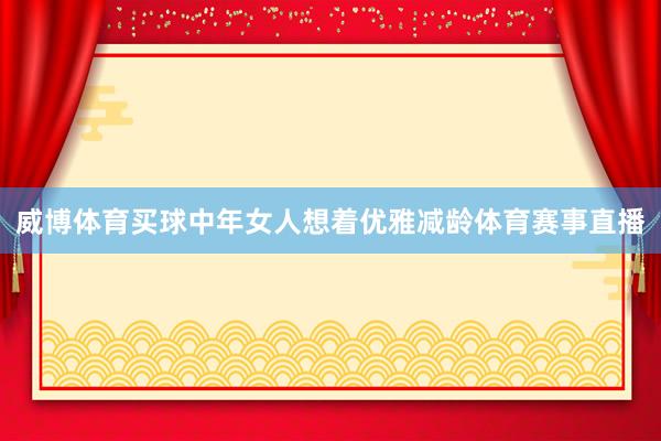 威博体育买球中年女人想着优雅减龄体育赛事直播