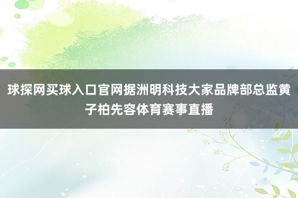 球探网买球入口官网据洲明科技大家品牌部总监黄子柏先容体育赛事直播