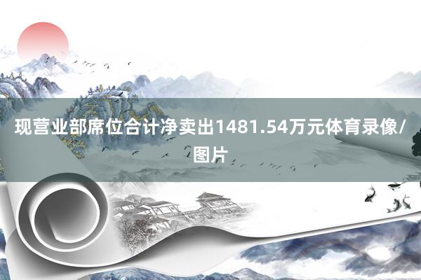 现营业部席位合计净卖出1481.54万元体育录像/图片