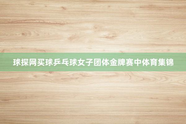 球探网买球乒乓球女子团体金牌赛中体育集锦