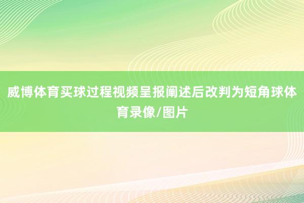 威博体育买球过程视频呈报阐述后改判为短角球体育录像/图片