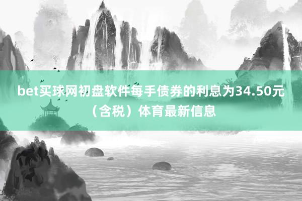 bet买球网初盘软件每手债券的利息为34.50元（含税）体育最新信息