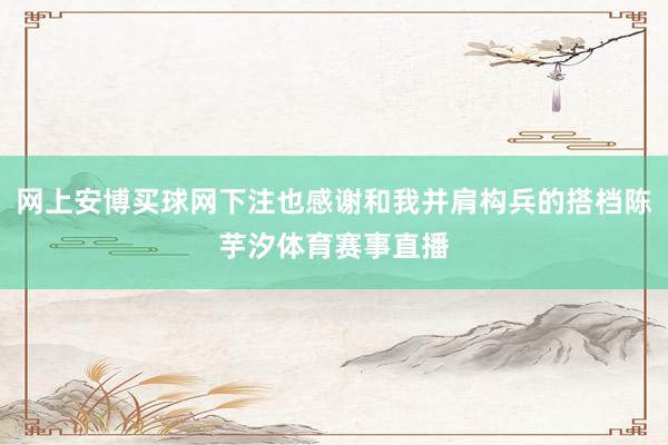网上安博买球网下注也感谢和我并肩构兵的搭档陈芋汐体育赛事直播