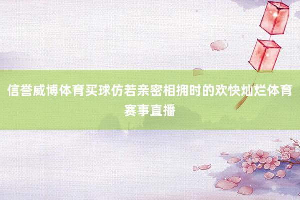 信誉威博体育买球仿若亲密相拥时的欢快灿烂体育赛事直播