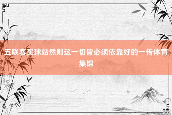 五联赛买球站然则这一切皆必须依靠好的一传体育集锦