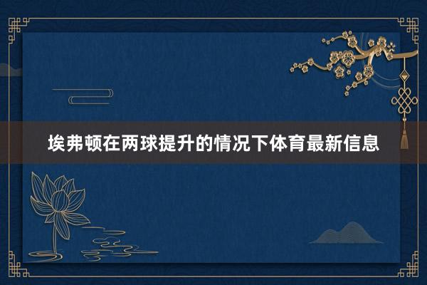 埃弗顿在两球提升的情况下体育最新信息
