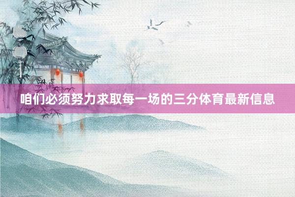 咱们必须努力求取每一场的三分体育最新信息
