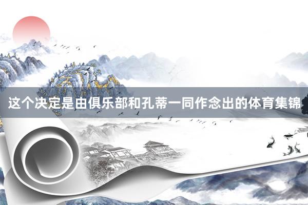 这个决定是由俱乐部和孔蒂一同作念出的体育集锦