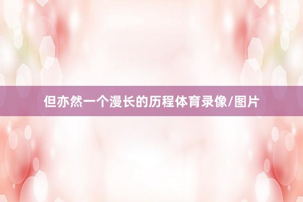 但亦然一个漫长的历程体育录像/图片