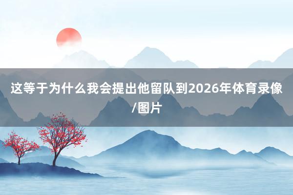 这等于为什么我会提出他留队到2026年体育录像/图片