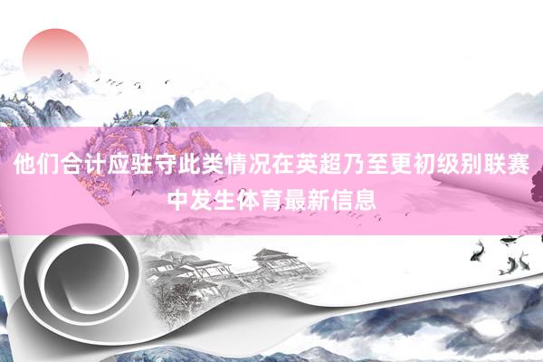 他们合计应驻守此类情况在英超乃至更初级别联赛中发生体育最新信息