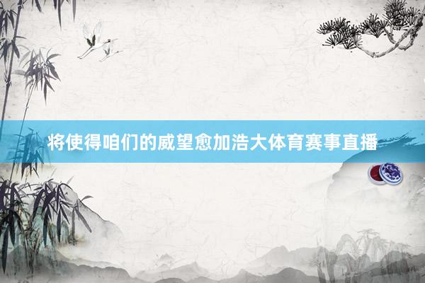 将使得咱们的威望愈加浩大体育赛事直播