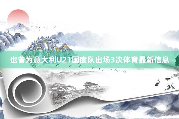 也曾为意大利U21国度队出场3次体育最新信息