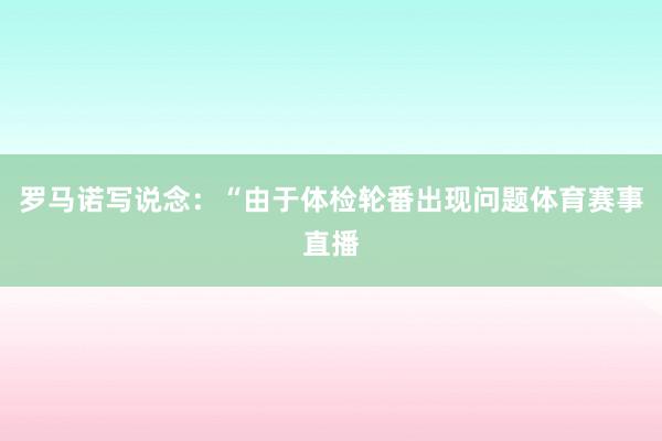 罗马诺写说念：“由于体检轮番出现问题体育赛事直播