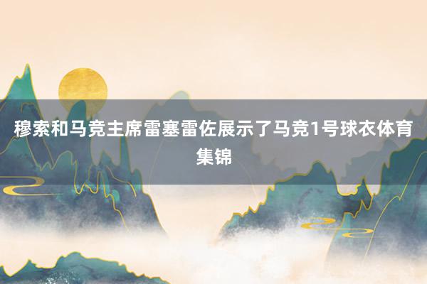 穆索和马竞主席雷塞雷佐展示了马竞1号球衣体育集锦