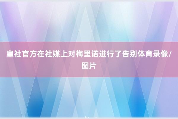 皇社官方在社媒上对梅里诺进行了告别体育录像/图片