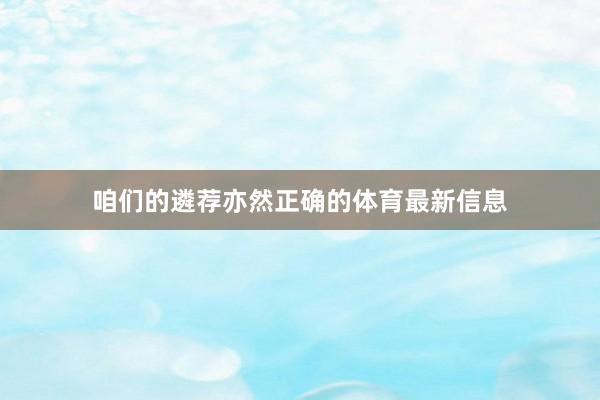咱们的遴荐亦然正确的体育最新信息