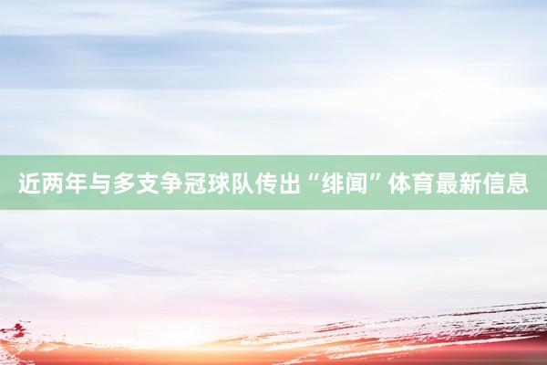 近两年与多支争冠球队传出“绯闻”体育最新信息