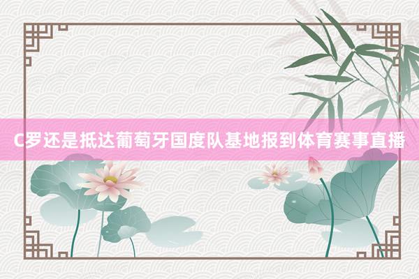 C罗还是抵达葡萄牙国度队基地报到体育赛事直播