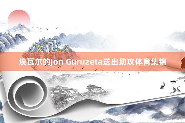 埃瓦尔的Jon Guruzeta送出助攻体育集锦