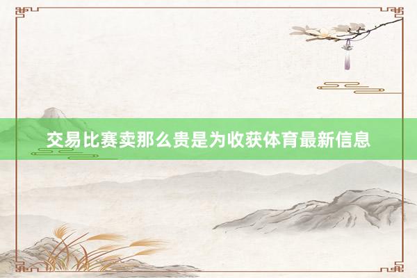 交易比赛卖那么贵是为收获体育最新信息