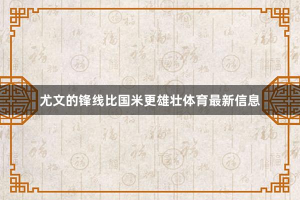 尤文的锋线比国米更雄壮体育最新信息
