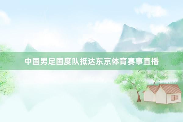 中国男足国度队抵达东京体育赛事直播