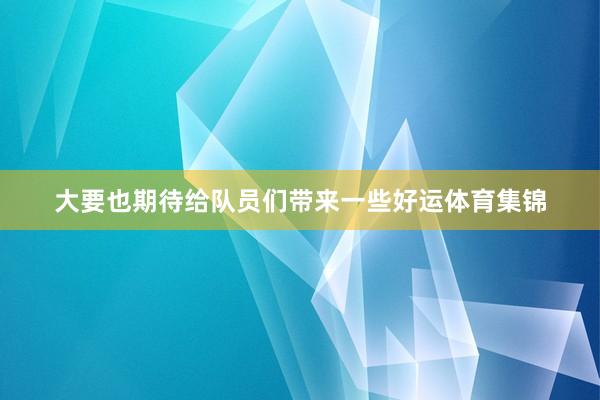 大要也期待给队员们带来一些好运体育集锦