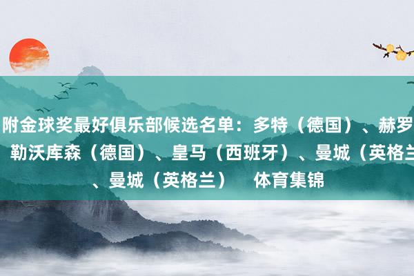 附金球奖最好俱乐部候选名单：多特（德国）、赫罗纳（西班牙）、勒沃库森（德国）、皇马（西班牙）、曼城（英格兰）    体育集锦