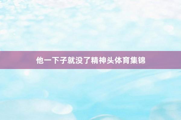 他一下子就没了精神头体育集锦
