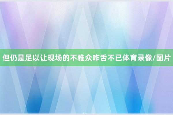 但仍是足以让现场的不雅众咋舌不已体育录像/图片