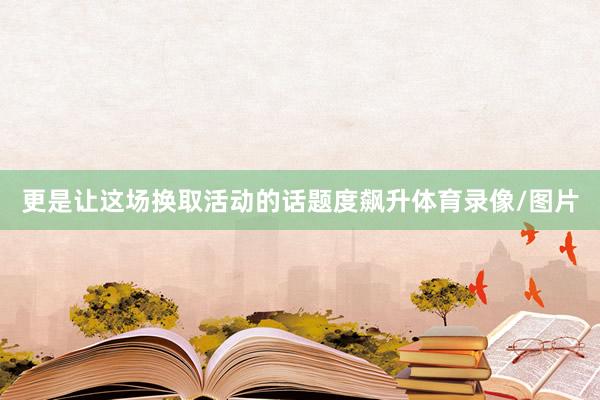 更是让这场换取活动的话题度飙升体育录像/图片