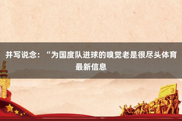 并写说念：“为国度队进球的嗅觉老是很尽头体育最新信息