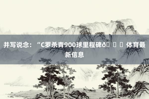 并写说念：“C罗杀青900球里程碑🐐体育最新信息