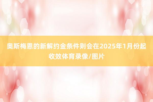 奥斯梅恩的新解约金条件则会在2025年1月份起收效体育录像/图片