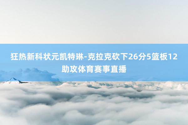 狂热新科状元凯特琳-克拉克砍下26分5篮板12助攻体育赛事直播