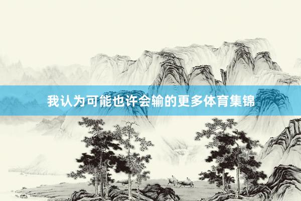 我认为可能也许会输的更多体育集锦