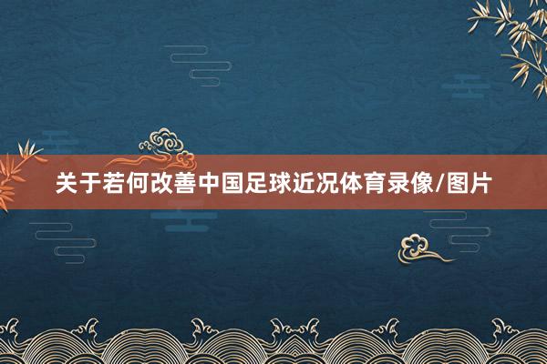 关于若何改善中国足球近况体育录像/图片