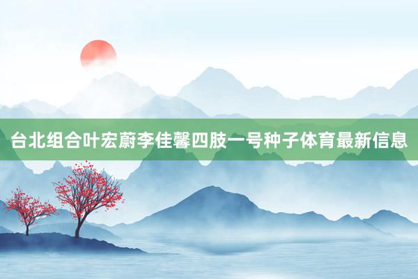 台北组合叶宏蔚李佳馨四肢一号种子体育最新信息