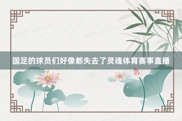 国足的球员们好像都失去了灵魂体育赛事直播