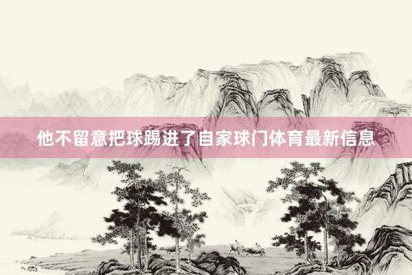 他不留意把球踢进了自家球门体育最新信息