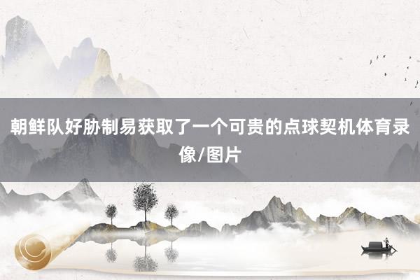 朝鲜队好胁制易获取了一个可贵的点球契机体育录像/图片