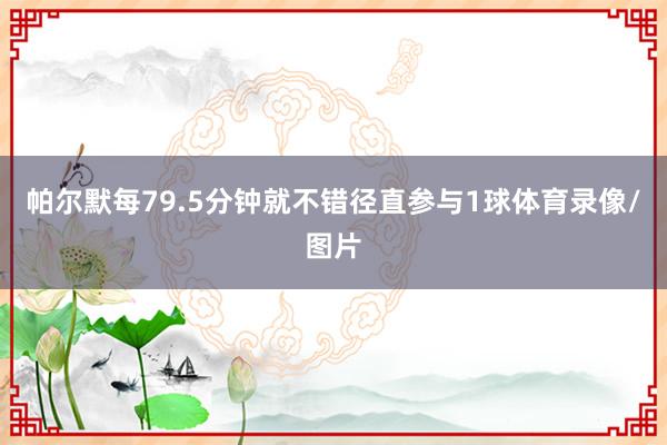帕尔默每79.5分钟就不错径直参与1球体育录像/图片