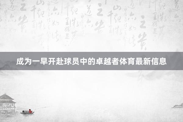 成为一早开赴球员中的卓越者体育最新信息