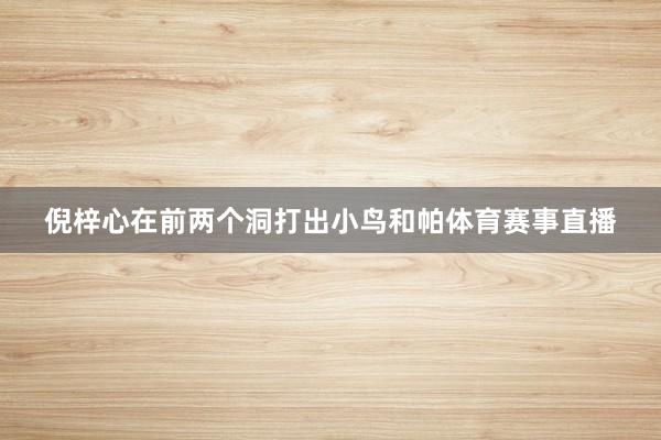 倪梓心在前两个洞打出小鸟和帕体育赛事直播
