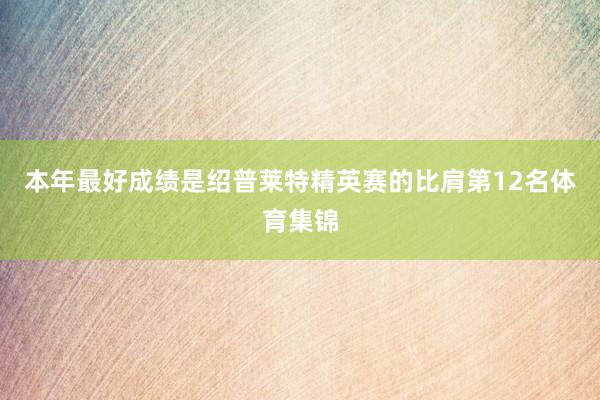 本年最好成绩是绍普莱特精英赛的比肩第12名体育集锦