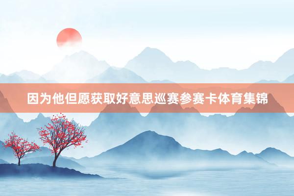 因为他但愿获取好意思巡赛参赛卡体育集锦