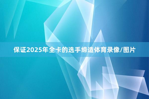 保证2025年全卡的选手缔造体育录像/图片