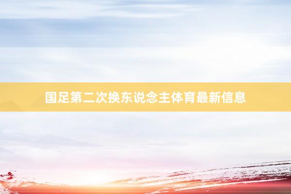 国足第二次换东说念主体育最新信息